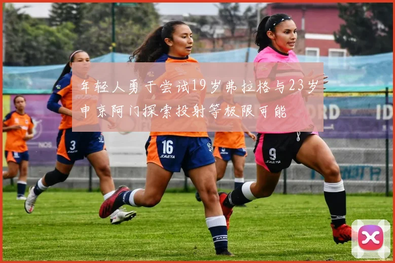年轻人勇于尝试19岁弗拉格与23岁申京阿门探索投射等极限可能