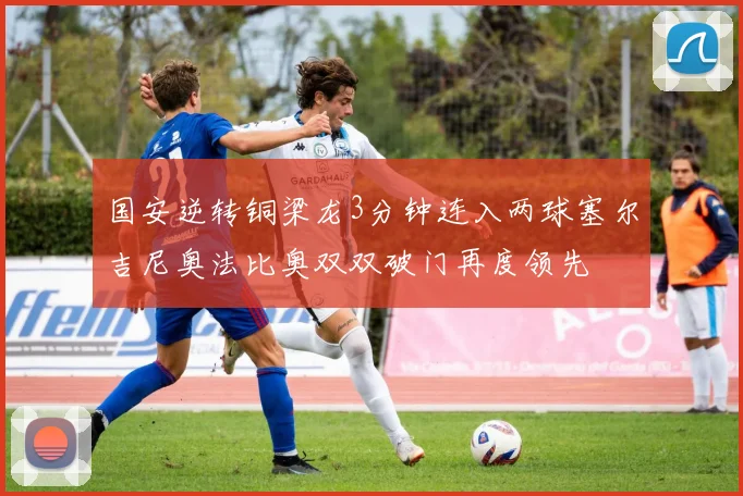 国安逆转铜梁龙3分钟连入两球塞尔吉尼奥法比奥双双破门再度领先