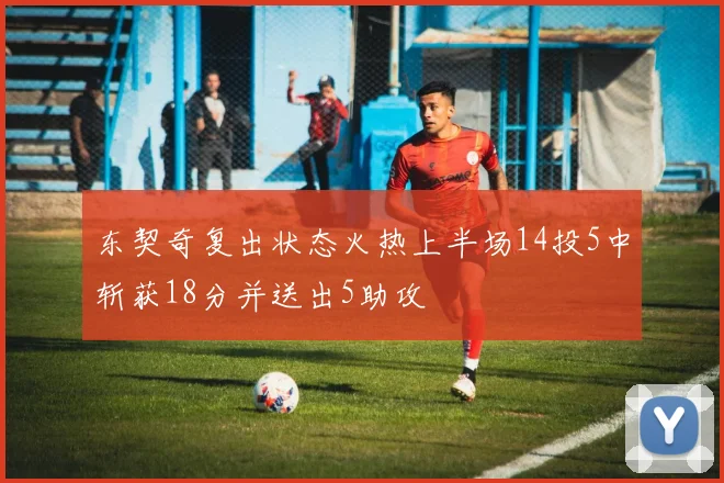 东契奇复出状态火热上半场14投5中斩获18分并送出5助攻