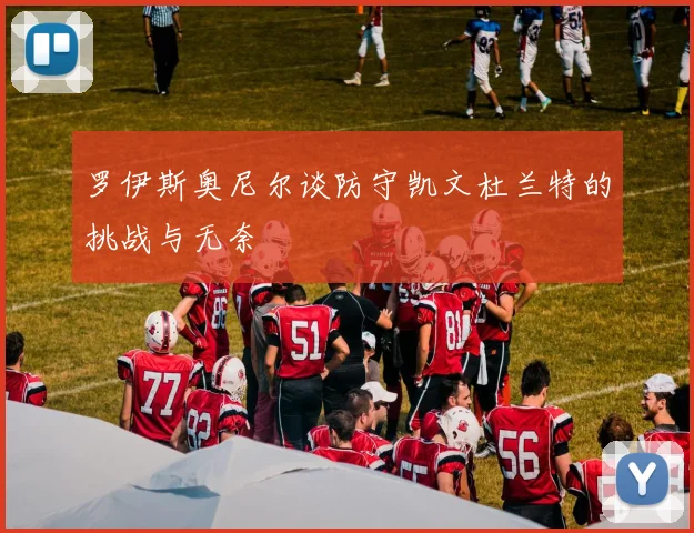 罗伊斯奥尼尔谈防守凯文杜兰特的挑战与无奈