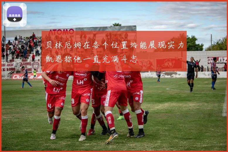 贝林厄姆在各个位置均能展现实力凯恩称他一直充满斗志