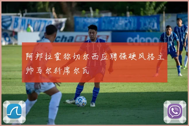 阿邦拉霍称切尔西应聘强硬风格主帅马尔科席尔瓦