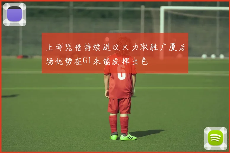 上海凭借持续进攻火力取胜广厦后场优势在G1未能发挥出色