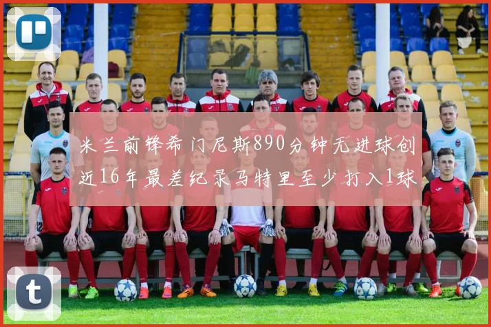 米兰前锋希门尼斯890分钟无进球创近16年最差纪录马特里至少打入1球
