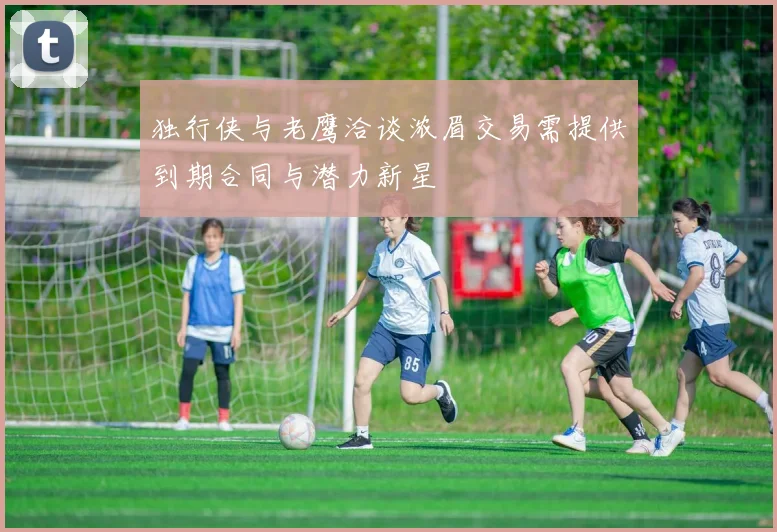独行侠与老鹰洽谈浓眉交易需提供到期合同与潜力新星