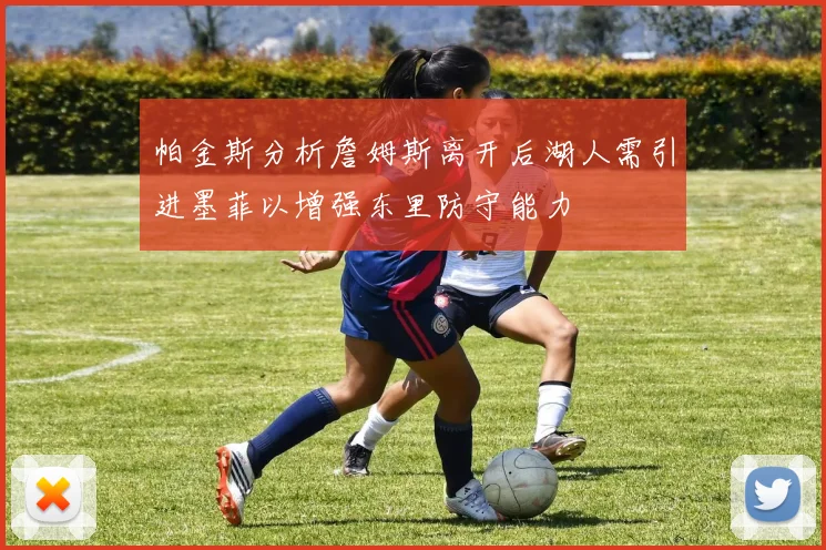帕金斯分析詹姆斯离开后湖人需引进墨菲以增强东里防守能力