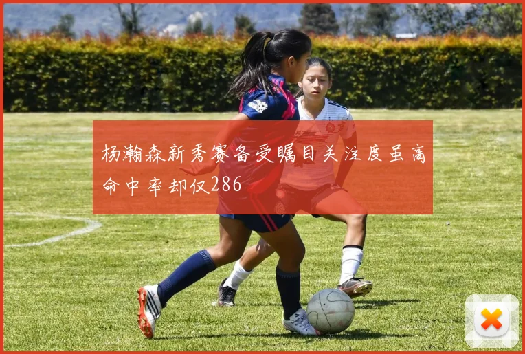 杨瀚森新秀赛备受瞩目关注度虽高命中率却仅286