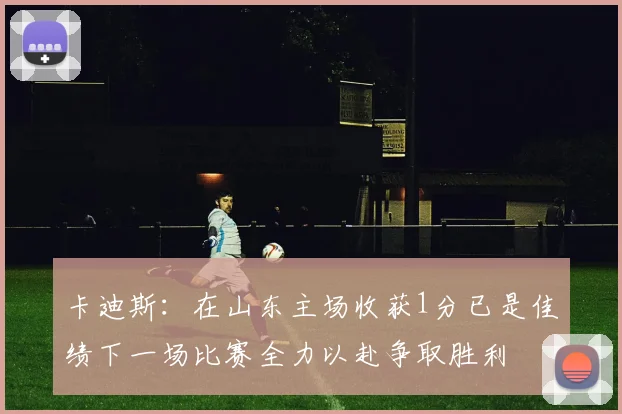 卡迪斯：在山东主场收获1分已是佳绩下一场比赛全力以赴争取胜利